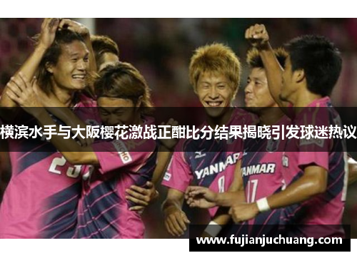 横滨水手与大阪樱花激战正酣比分结果揭晓引发球迷热议