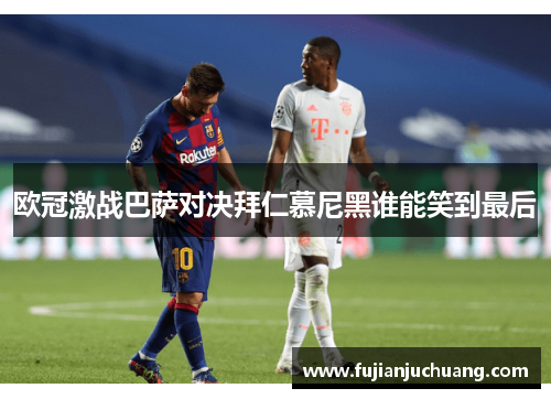 欧冠激战巴萨对决拜仁慕尼黑谁能笑到最后