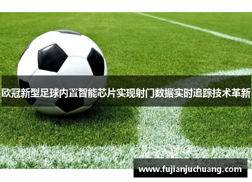 欧冠新型足球内置智能芯片实现射门数据实时追踪技术革新