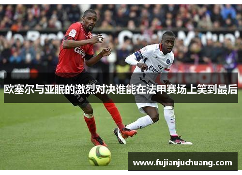 欧塞尔与亚眠的激烈对决谁能在法甲赛场上笑到最后