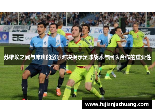 苏维埃之翼与库班的激烈对决揭示足球战术与团队合作的重要性