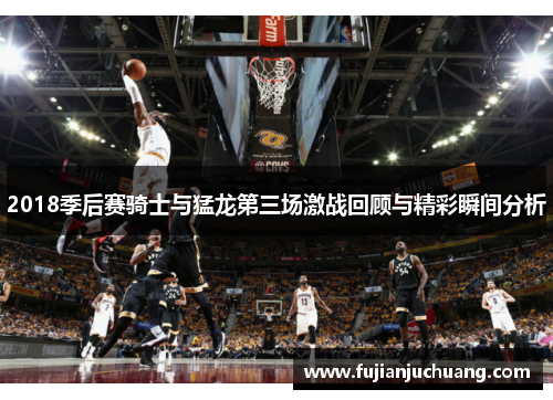 2018季后赛骑士与猛龙第三场激战回顾与精彩瞬间分析