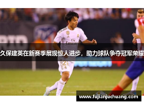 久保建英在新赛季展现惊人进步，助力球队争夺冠军荣耀