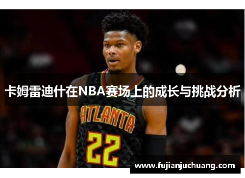 卡姆雷迪什在NBA赛场上的成长与挑战分析