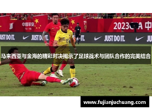 马来西亚与金海的精彩对决揭示了足球战术与团队合作的完美结合