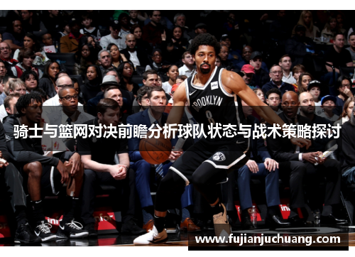 骑士与篮网对决前瞻分析球队状态与战术策略探讨