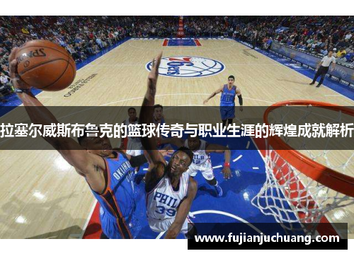 拉塞尔威斯布鲁克的篮球传奇与职业生涯的辉煌成就解析