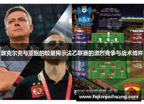 敦克尔克与亚眠的较量揭示法乙联赛的激烈竞争与战术博弈