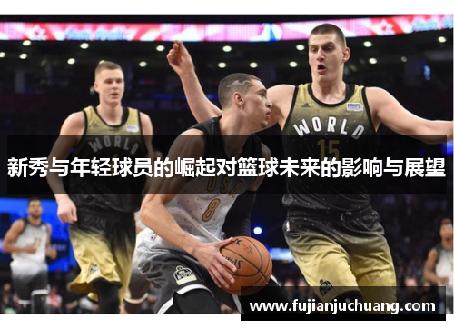 新秀与年轻球员的崛起对篮球未来的影响与展望