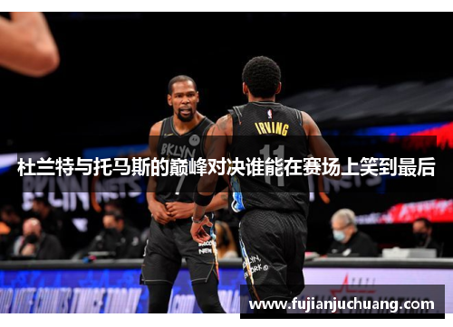 杜兰特与托马斯的巅峰对决谁能在赛场上笑到最后